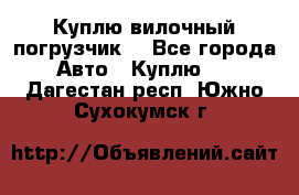 Куплю вилочный погрузчик! - Все города Авто » Куплю   . Дагестан респ.,Южно-Сухокумск г.